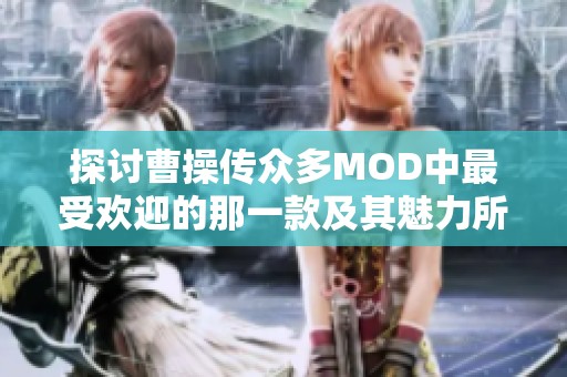 探讨曹操传众多MOD中最受欢迎的那一款及其魅力所在