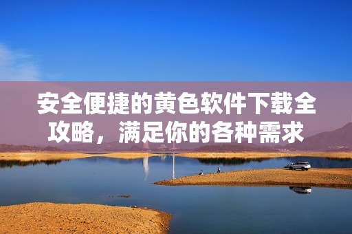 安全便捷的黄色软件下载全攻略，满足你的各种需求