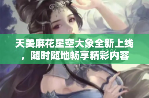 天美麻花星空大象全新上线，随时随地畅享精彩内容