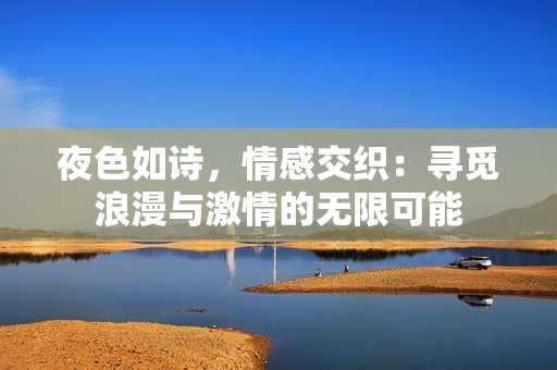 夜色如诗，情感交织：寻觅浪漫与激情的无限可能