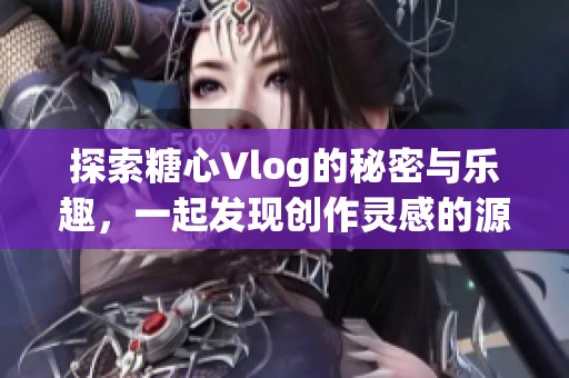 探索糖心Vlog的秘密与乐趣，一起发现创作灵感的源泉