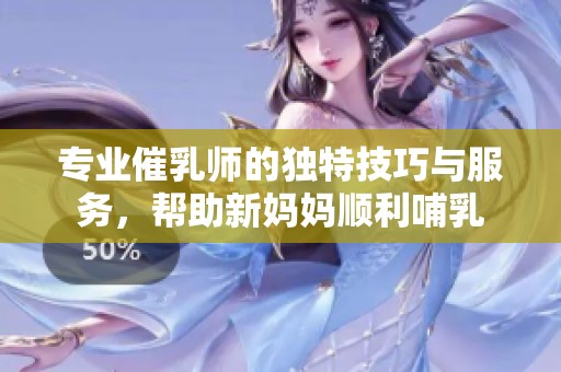 专业催乳师的独特技巧与服务，帮助新妈妈顺利哺乳