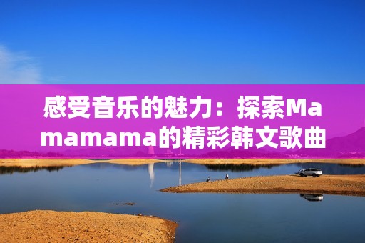 感受音乐的魅力：探索Mamamama的精彩韩文歌曲魅力