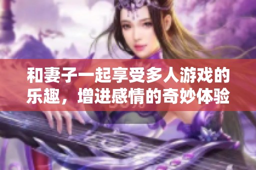 和妻子一起享受多人游戏的乐趣，增进感情的奇妙体验