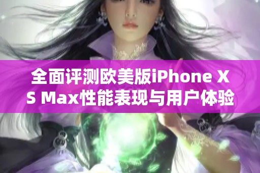 全面评测欧美版iPhone XS Max性能表现与用户体验