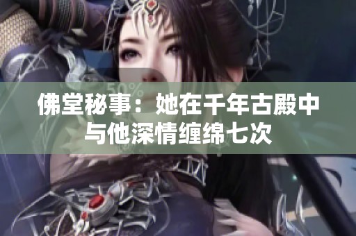 佛堂秘事：她在千年古殿中与他深情缠绵七次