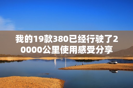 我的19款380已经行驶了20000公里使用感受分享