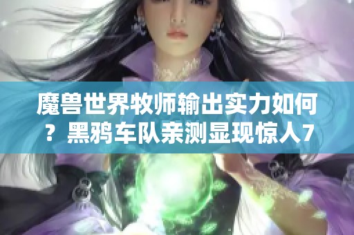 魔兽世界牧师输出实力如何？黑鸦车队亲测显现惊人70万伤害！