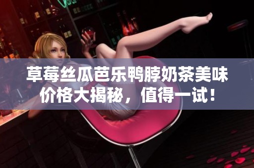 草莓丝瓜芭乐鸭脖奶茶美味价格大揭秘，值得一试！