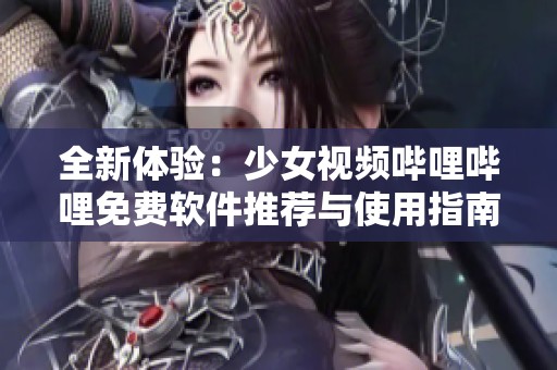 全新体验：少女视频哔哩哔哩免费软件推荐与使用指南