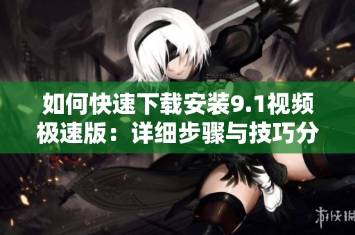 如何快速下载安装9.1视频极速版：详细步骤与技巧分享