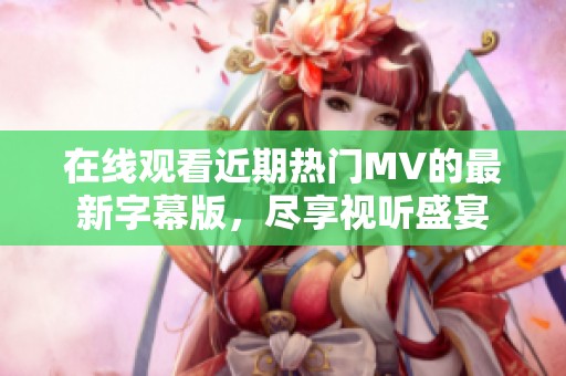 在线观看近期热门MV的最新字幕版，尽享视听盛宴