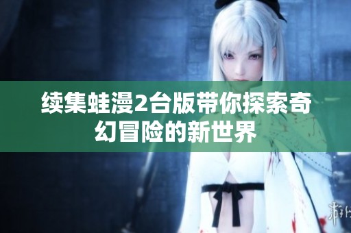 续集蛙漫2台版带你探索奇幻冒险的新世界