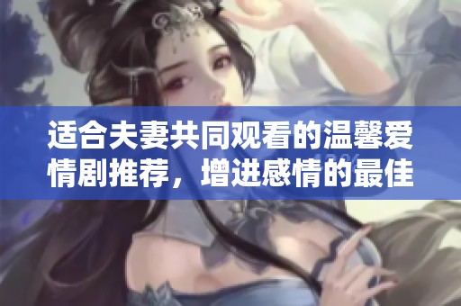 适合夫妻共同观看的温馨爱情剧推荐，增进感情的最佳选择