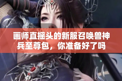 画师直摇头的新服召唤兽神兵至尊包，你准备好了吗