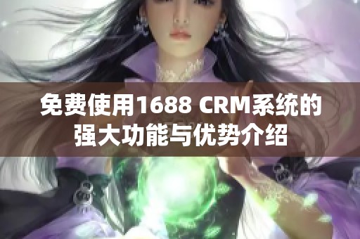 免费使用1688 CRM系统的强大功能与优势介绍