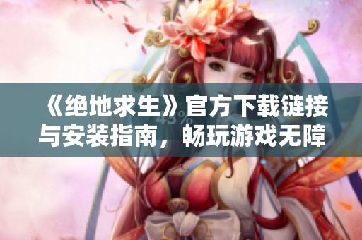 《绝地求生》官方下载链接与安装指南，畅玩游戏无障碍