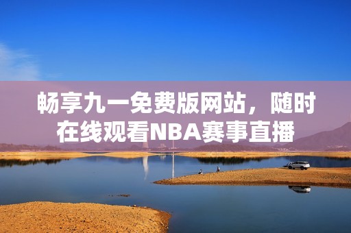 畅享九一免费版网站，随时在线观看NBA赛事直播