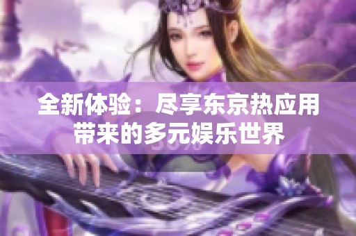 全新体验：尽享东京热应用带来的多元娱乐世界