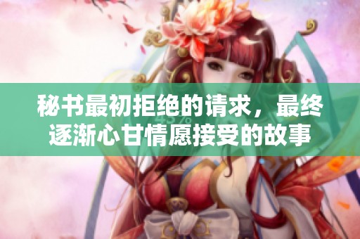 秘书最初拒绝的请求，最终逐渐心甘情愿接受的故事