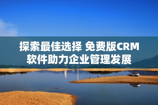 探索最佳选择 免费版CRM软件助力企业管理发展