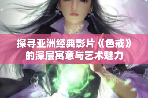 探寻亚洲经典影片《色戒》的深层寓意与艺术魅力