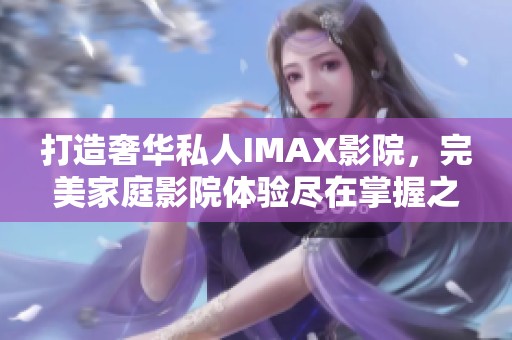 打造奢华私人IMAX影院，完美家庭影院体验尽在掌握之中