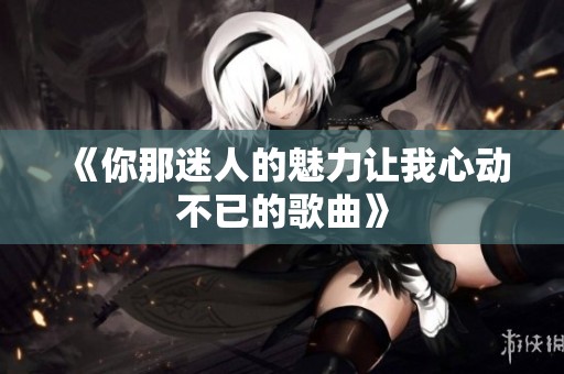 《你那迷人的魅力让我心动不已的歌曲》