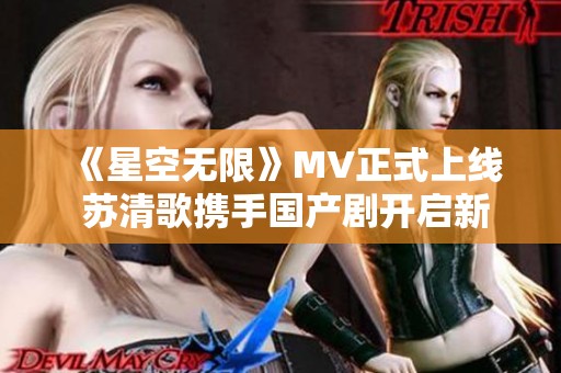 《星空无限》MV正式上线 苏清歌携手国产剧开启新篇章