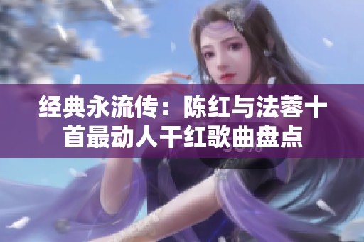 经典永流传：陈红与法蓉十首最动人干红歌曲盘点