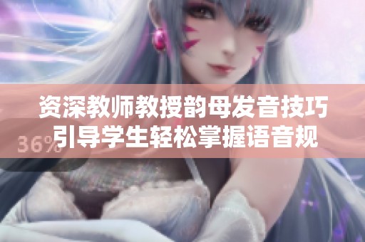 资深教师教授韵母发音技巧 引导学生轻松掌握语音规则