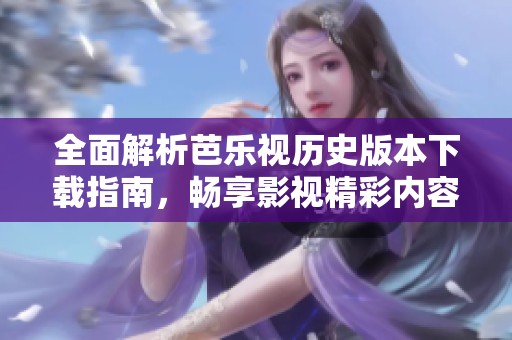全面解析芭乐视历史版本下载指南，畅享影视精彩内容