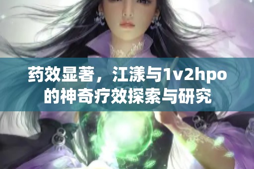 药效显著，江漾与1v2hpo的神奇疗效探索与研究