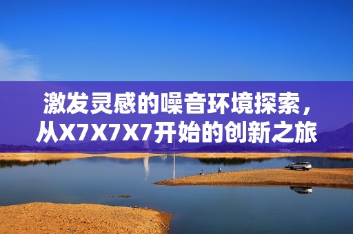 激发灵感的噪音环境探索，从X7X7X7开始的创新之旅