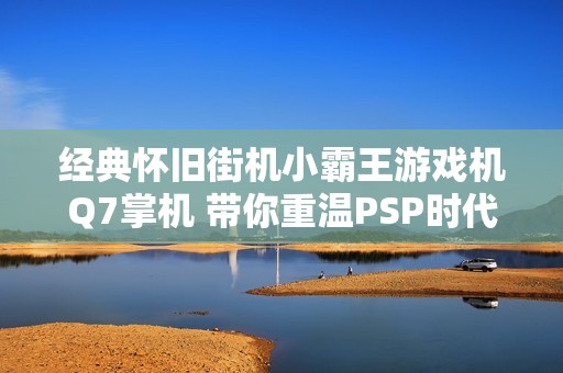 经典怀旧街机小霸王游戏机Q7掌机 带你重温PSP时代的乐趣