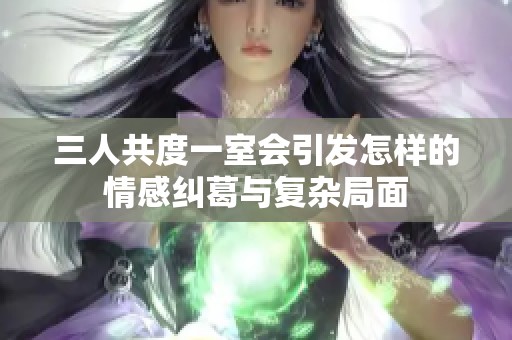 三人共度一室会引发怎样的情感纠葛与复杂局面