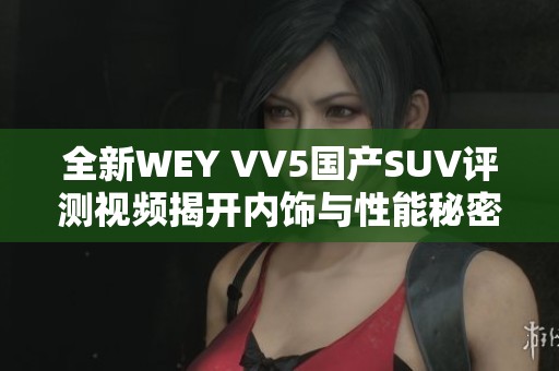 全新WEY VV5国产SUV评测视频揭开内饰与性能秘密