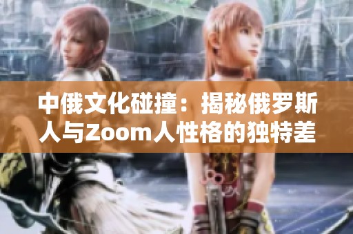 中俄文化碰撞：揭秘俄罗斯人与Zoom人性格的独特差异