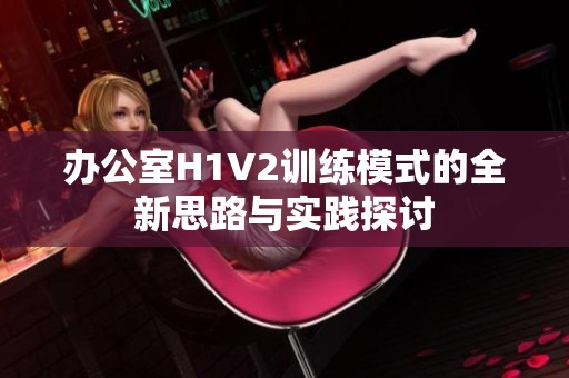 办公室H1V2训练模式的全新思路与实践探讨