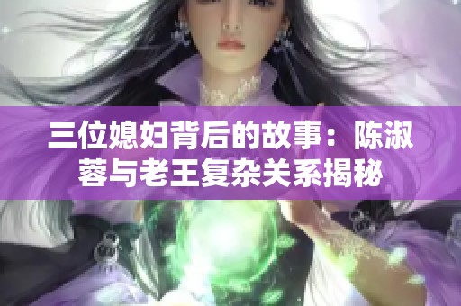 三位媳妇背后的故事：陈淑蓉与老王复杂关系揭秘