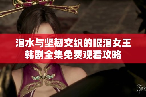 泪水与坚韧交织的眼泪女王韩剧全集免费观看攻略