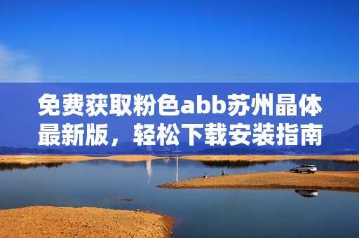 免费获取粉色abb苏州晶体最新版，轻松下载安装指南