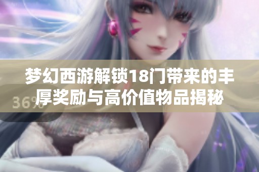 梦幻西游解锁18门带来的丰厚奖励与高价值物品揭秘