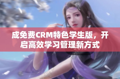 成免费CRM特色学生版，开启高效学习管理新方式