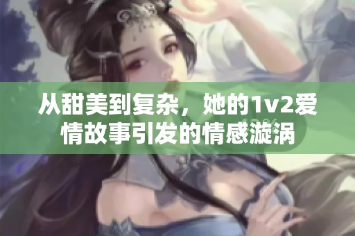 从甜美到复杂，她的1v2爱情故事引发的情感漩涡