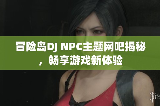 冒险岛DJ NPC主题网吧揭秘，畅享游戏新体验