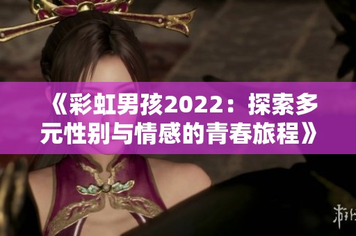 《彩虹男孩2022：探索多元性别与情感的青春旅程》