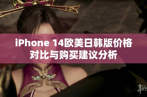 iPhone 14欧美日韩版价格对比与购买建议分析