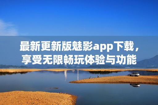 最新更新版魅影app下载，享受无限畅玩体验与功能