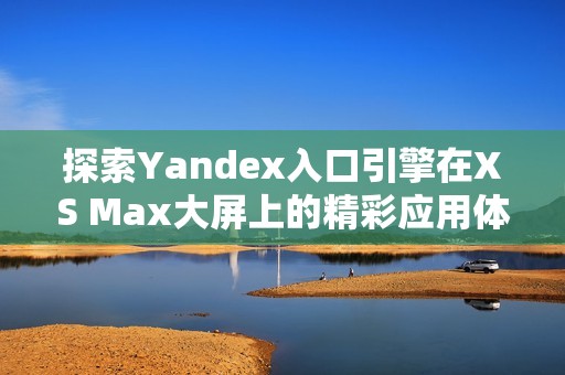 探索Yandex入口引擎在XS Max大屏上的精彩应用体验